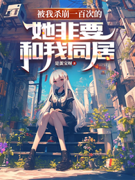 被我杀崩一百次的她非要和我同居