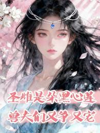 圣雌是朵黑心莲，兽夫们又争又宠